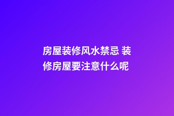 房屋装修风水禁忌 装修房屋要注意什么呢